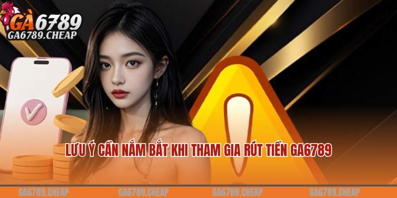 Lưu ý thành viên nên biết khi tham gia rút tiền Ga6789