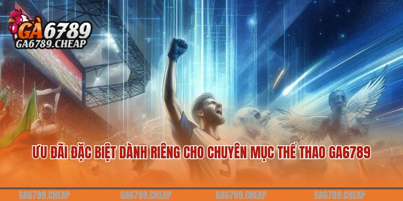 Sôi Động Và Cuồng Nhiệt Cùng Thể Thao GA6789 3 Ưu đãi đặc biệt dành riêng cho chuyên mục thể thao GA6789